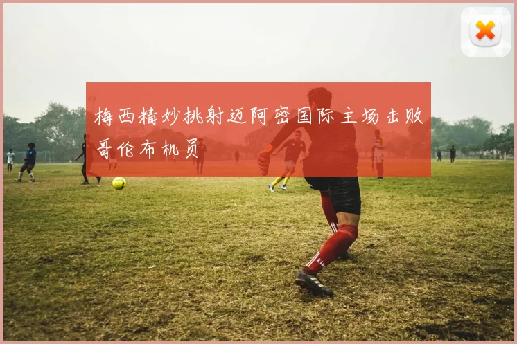 梅西精妙挑射迈阿密国际主场击败哥伦布机员