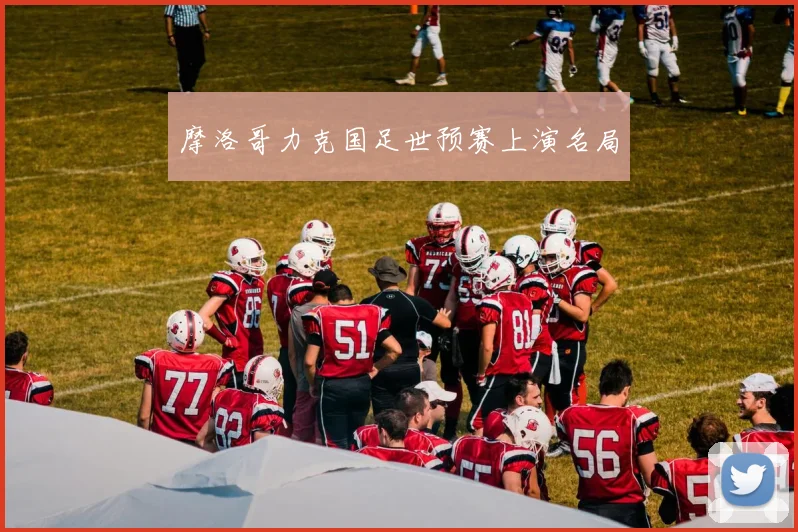 摩洛哥力克国足世预赛上演名局