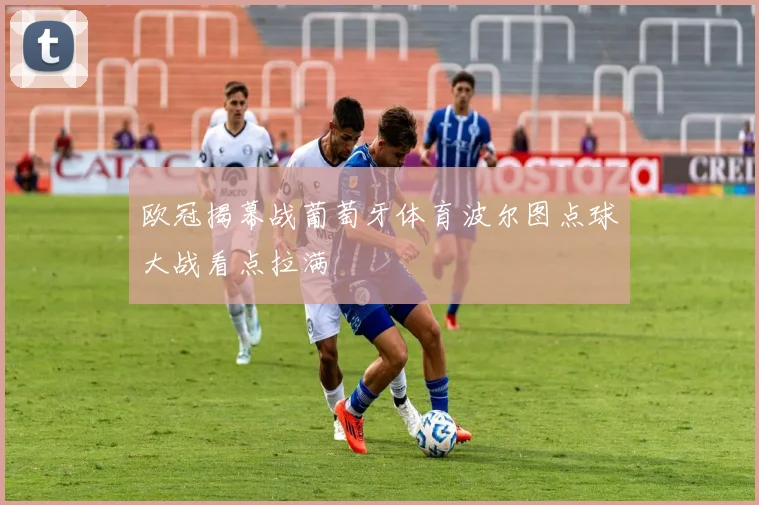欧冠揭幕战葡萄牙体育波尔图点球大战看点拉满