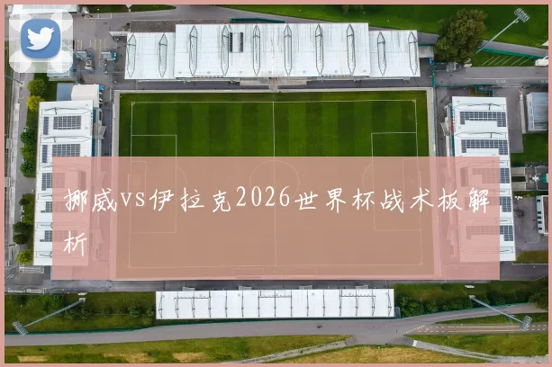 挪威vs伊拉克2026世界杯战术板解析