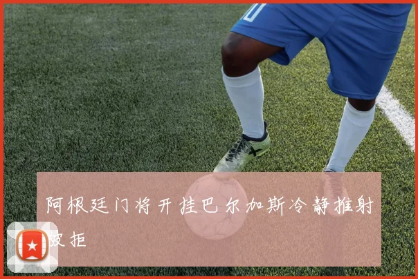 阿根廷门将开挂巴尔加斯冷静推射被拒