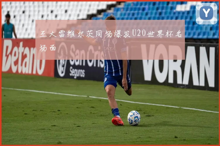 王大雷维尔茨同场爆发U20世界杯名场面