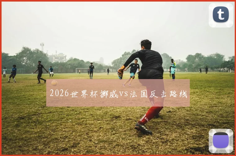 2026世界杯挪威vs法国反击路线