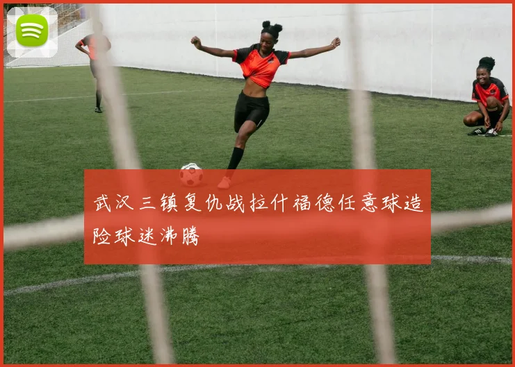 武汉三镇复仇战拉什福德任意球造险球迷沸腾