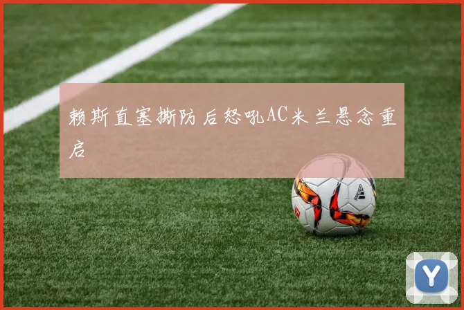 赖斯直塞撕防后怒吼AC米兰悬念重启