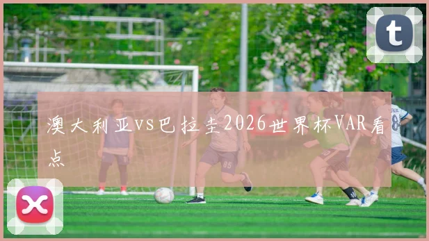 澳大利亚vs巴拉圭2026世界杯VAR看点