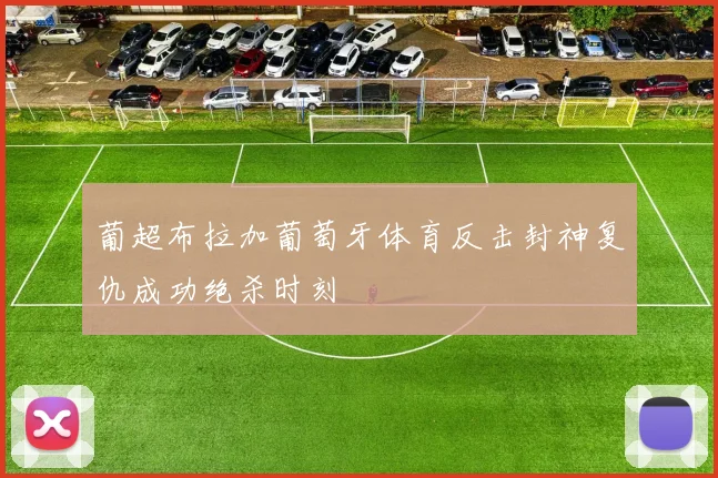 葡超布拉加葡萄牙体育反击封神复仇成功绝杀时刻