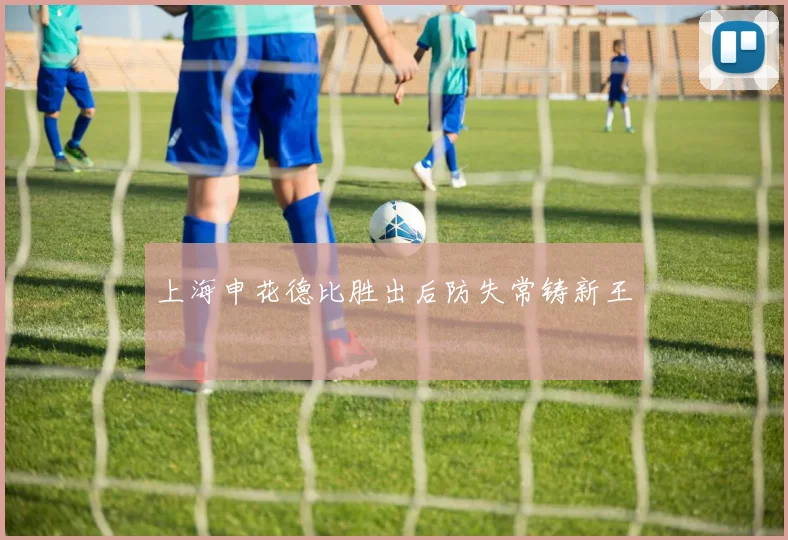 上海申花德比胜出后防失常铸新王