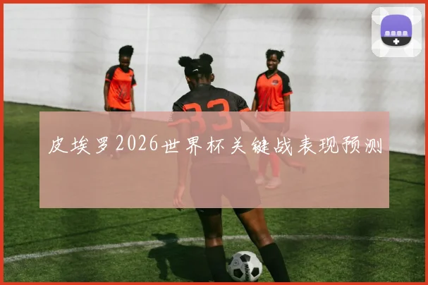 皮埃罗2026世界杯关键战表现预测