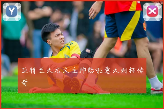 亚特兰大尤文主帅怒吼意大利杯传奇