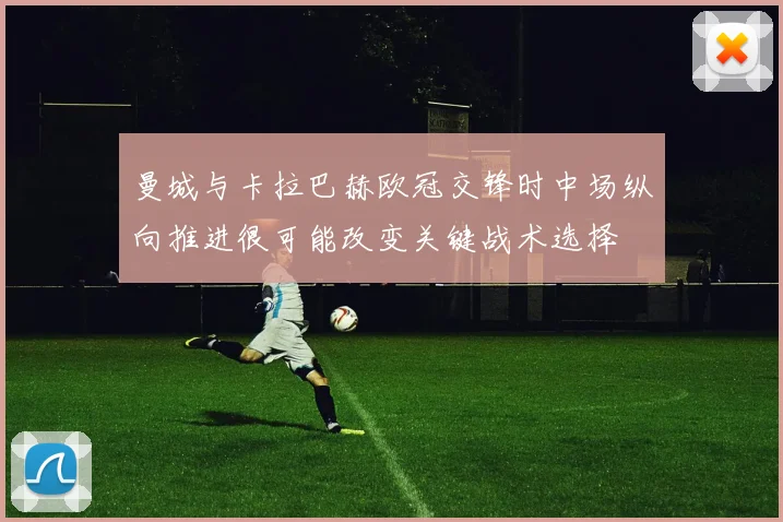 曼城与卡拉巴赫欧冠交锋时中场纵向推进很可能改变关键战术选择