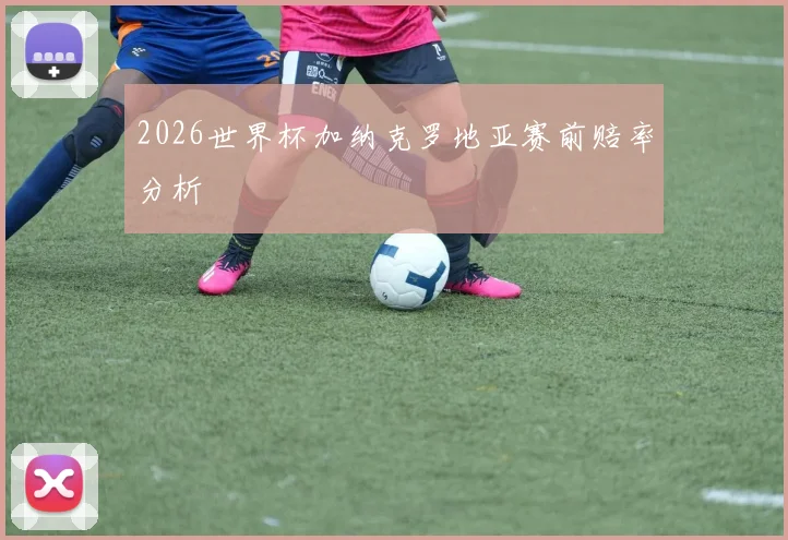 2026世界杯加纳克罗地亚赛前赔率分析