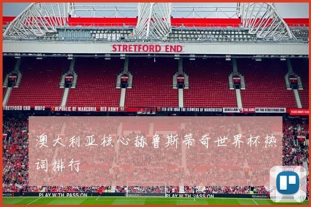 澳大利亚核心赫鲁斯蒂奇世界杯热词排行