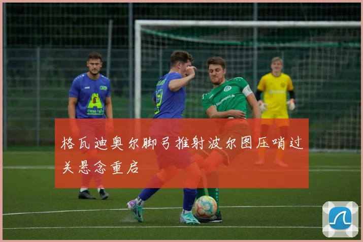 格瓦迪奥尔脚弓推射波尔图压哨过关悬念重启