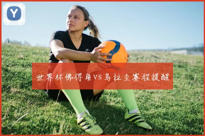 世界杯佛得角vs乌拉圭赛程提醒