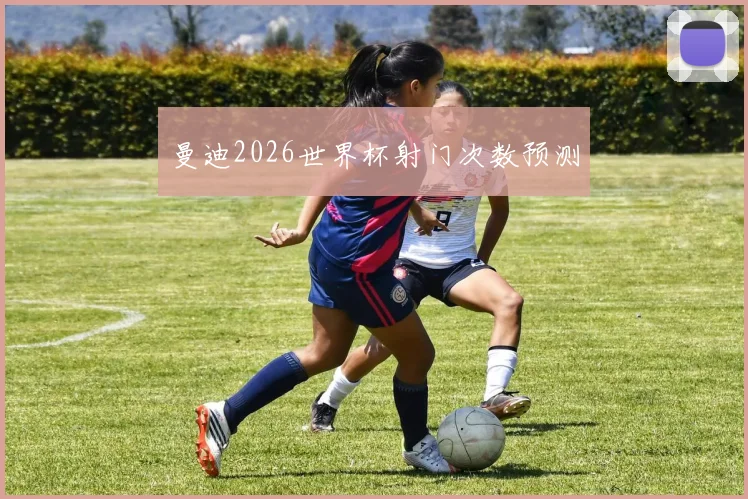 曼迪2026世界杯射门次数预测