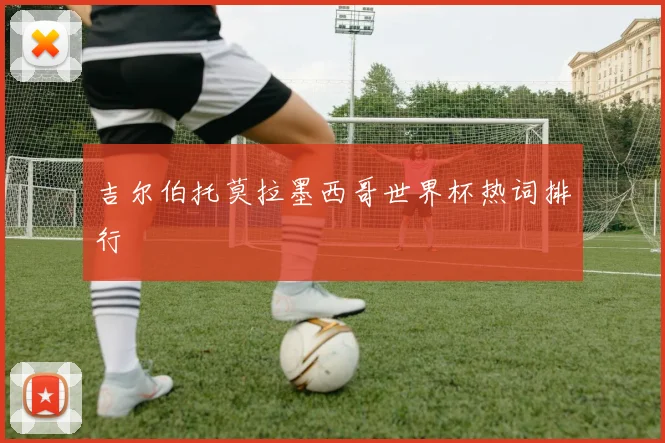 吉尔伯托莫拉墨西哥世界杯热词排行