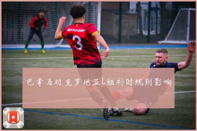 巴拿马对克罗地亚L组补时规则影响