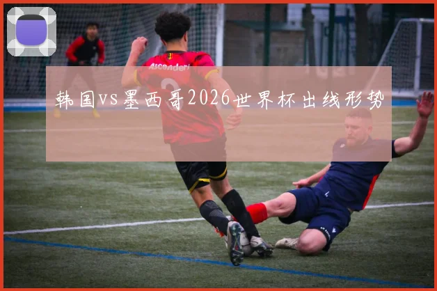韩国vs墨西哥2026世界杯出线形势