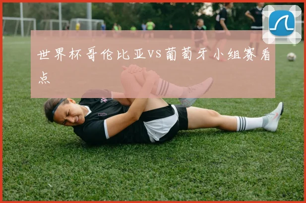 世界杯哥伦比亚vs葡萄牙小组赛看点