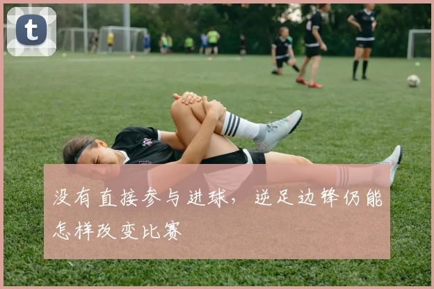 没有直接参与进球，逆足边锋仍能怎样改变比赛