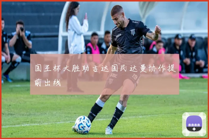 国王杯大胜助吉达国民达曼协作提前出线