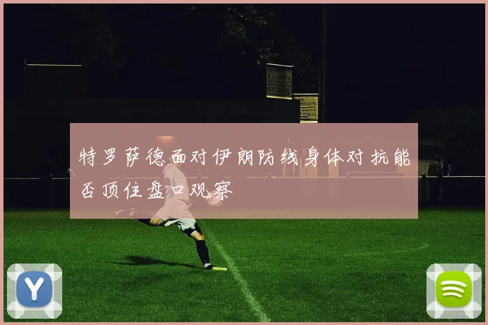 特罗萨德面对伊朗防线身体对抗能否顶住盘口观察