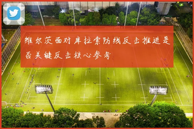 维尔茨面对库拉索防线反击推进是否关键反击核心参考