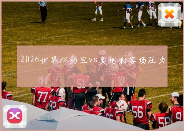 2026世界杯约旦vs奥地利客场压力
