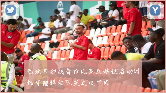 巴坎布迎战哥伦比亚反越位启动时机可能释放队友进攻空间