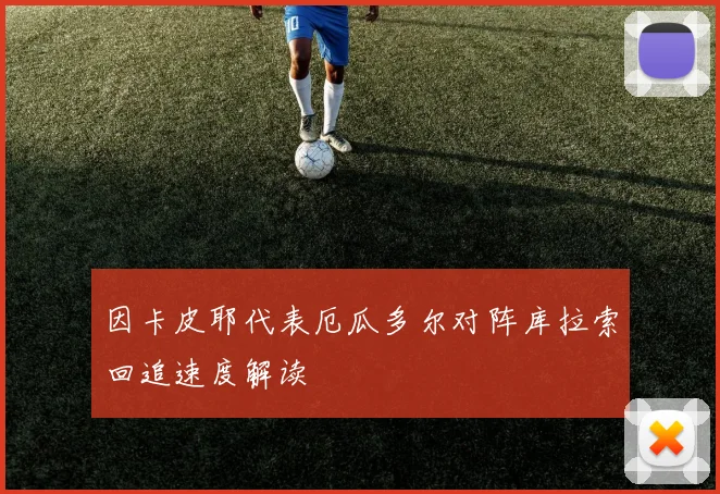因卡皮耶代表厄瓜多尔对阵库拉索回追速度解读