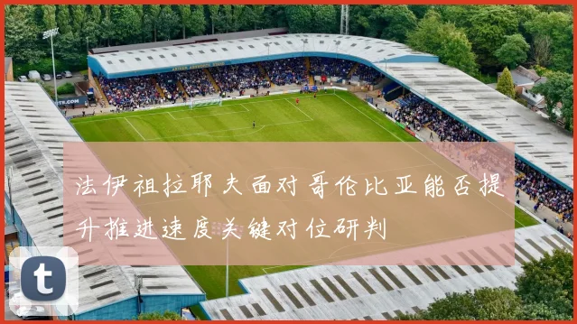 法伊祖拉耶夫面对哥伦比亚能否提升推进速度关键对位研判