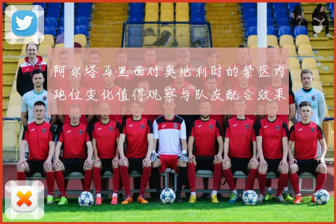 阿尔塔马里面对奥地利时的禁区内跑位变化值得观察与队友配合效果