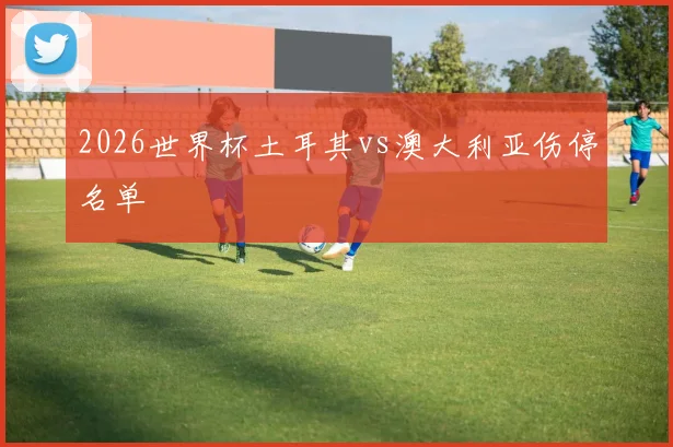 2026世界杯土耳其vs澳大利亚伤停名单