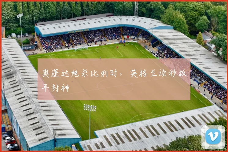 奥蓬达绝杀比利时，英格兰读秒扳平封神