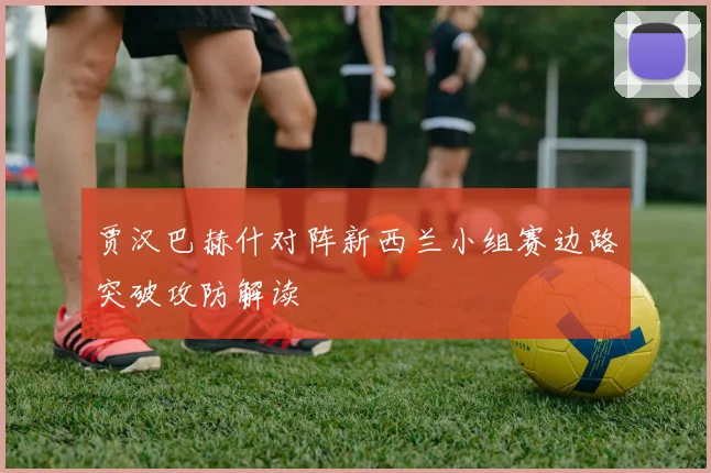 贾汉巴赫什对阵新西兰小组赛边路突破攻防解读