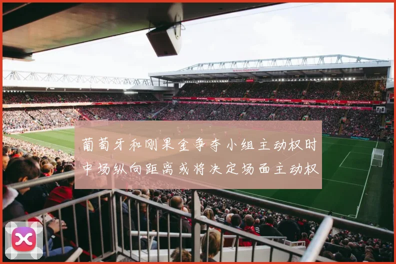 葡萄牙和刚果金争夺小组主动权时中场纵向距离或将决定场面主动权
