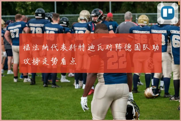 福法纳代表科特迪瓦对阵德国队助攻榜走势看点
