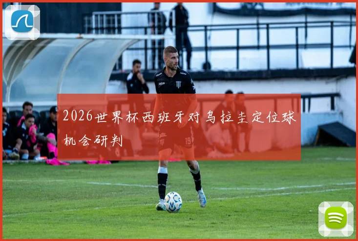2026世界杯西班牙对乌拉圭定位球机会研判