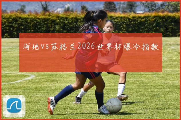 海地vs苏格兰2026世界杯爆冷指数
