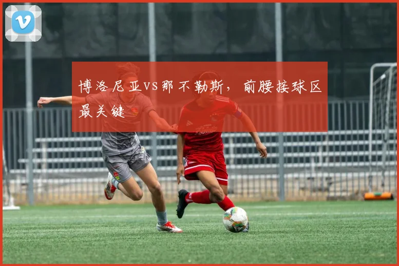 博洛尼亚vs那不勒斯，前腰接球区最关键