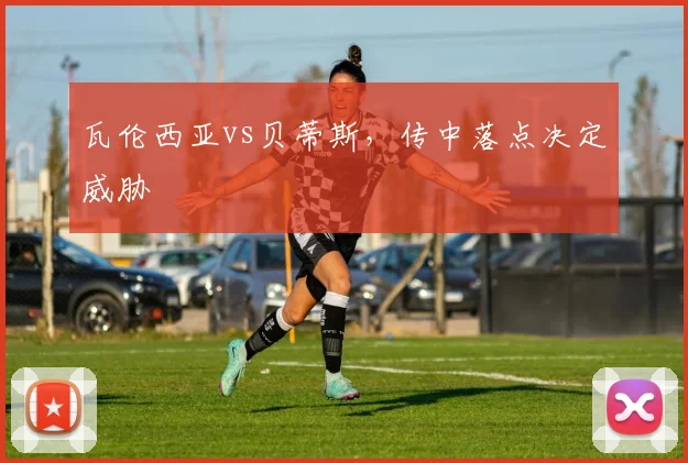 瓦伦西亚vs贝蒂斯,传中落点决定威胁