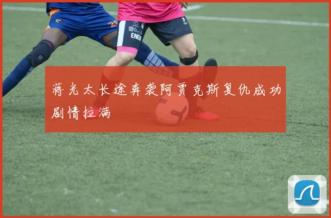 蒋光太长途奔袭阿贾克斯复仇成功剧情拉满