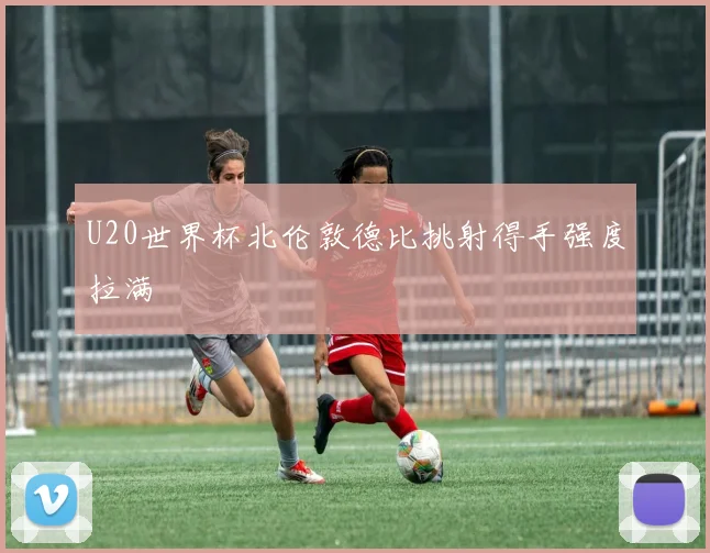 U20世界杯北伦敦德比挑射得手强度拉满