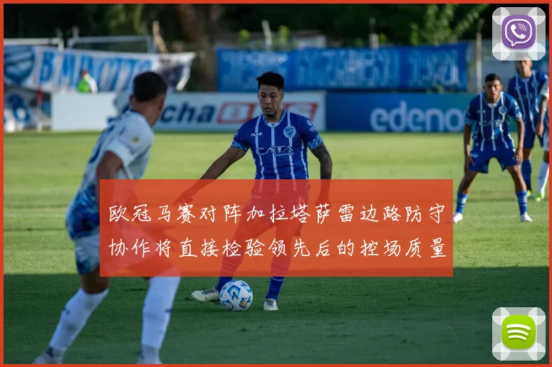 欧冠马赛对阵加拉塔萨雷边路防守协作将直接检验领先后的控场质量