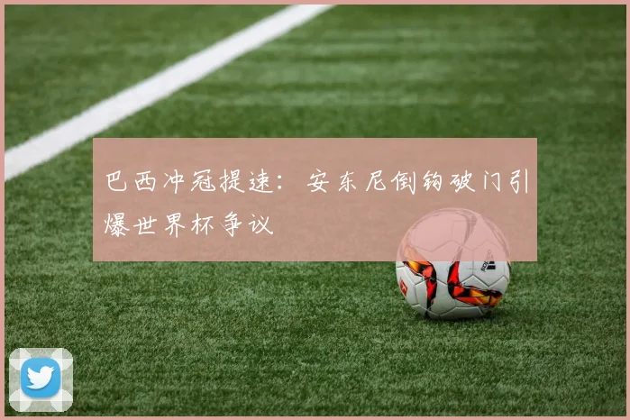 巴西冲冠提速：安东尼倒钩破门引爆世界杯争议