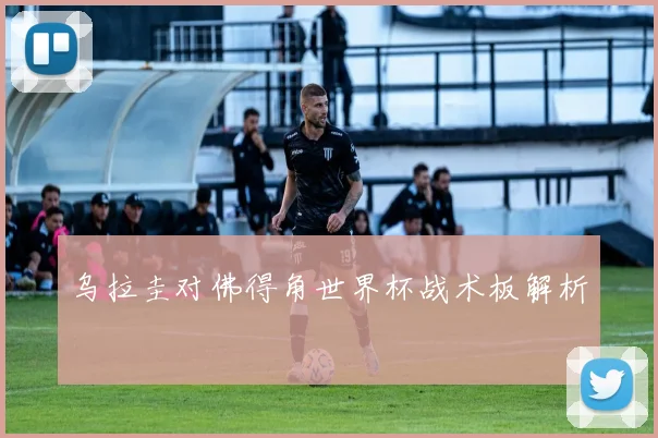 乌拉圭对佛得角世界杯战术板解析