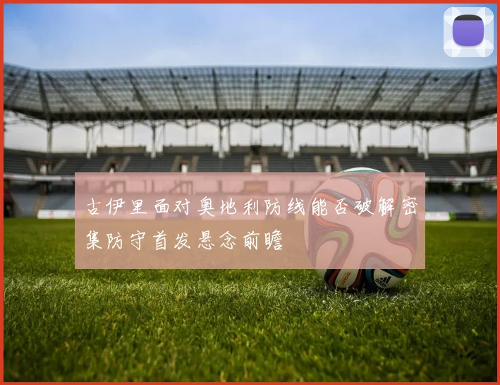 古伊里面对奥地利防线能否破解密集防守首发悬念前瞻