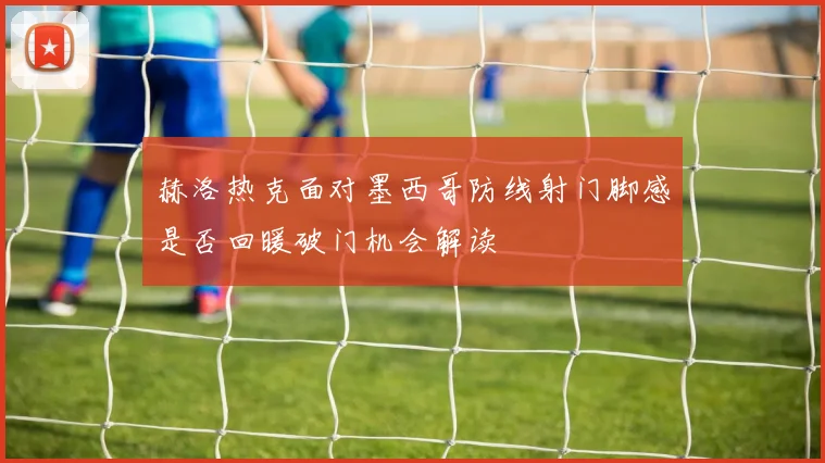 赫洛热克面对墨西哥防线射门脚感是否回暖破门机会解读