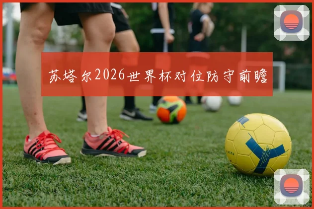 苏塔尔2026世界杯对位防守前瞻